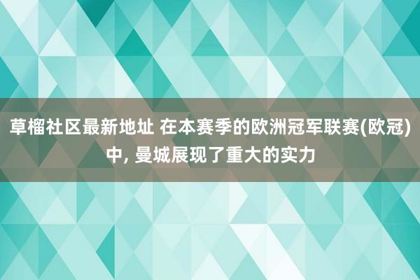 草榴社区最新地址 在本赛季的欧洲冠军联赛(欧冠)中, 曼城展现了重大的实力