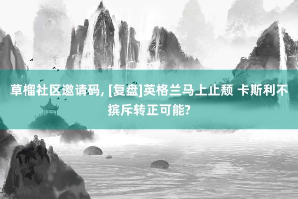 草榴社区邀请码, [复盘]英格兰马上止颓 卡斯利不摈斥转正可能?