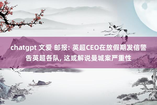 chatgpt 文爱 邮报: 英超CEO在放假期发信警告英超各队, 这或解说曼城案严重性