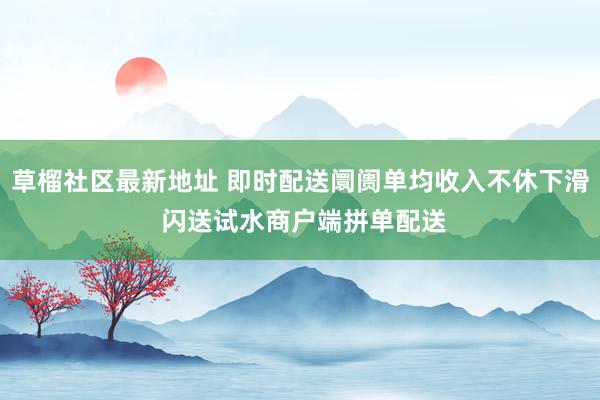 草榴社区最新地址 即时配送阛阓单均收入不休下滑 闪送试水商户端拼单配送