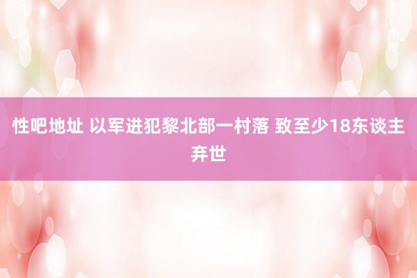性吧地址 以军进犯黎北部一村落 致至少18东谈主弃世