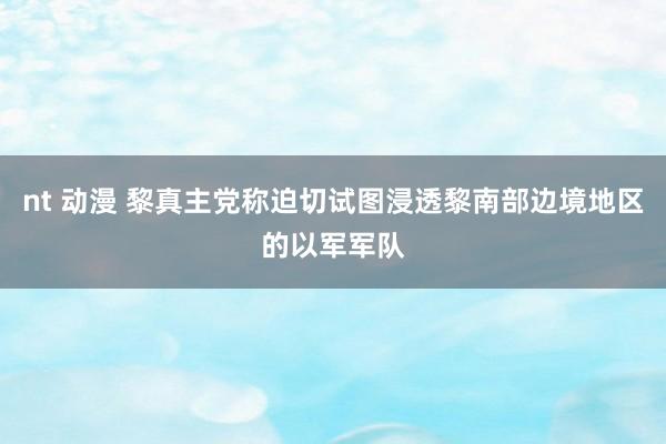 nt 动漫 黎真主党称迫切试图浸透黎南部边境地区的以军军队