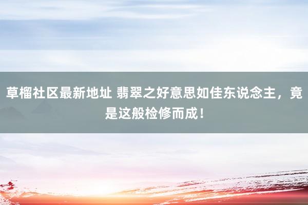 草榴社区最新地址 翡翠之好意思如佳东说念主，竟是这般检修而成！