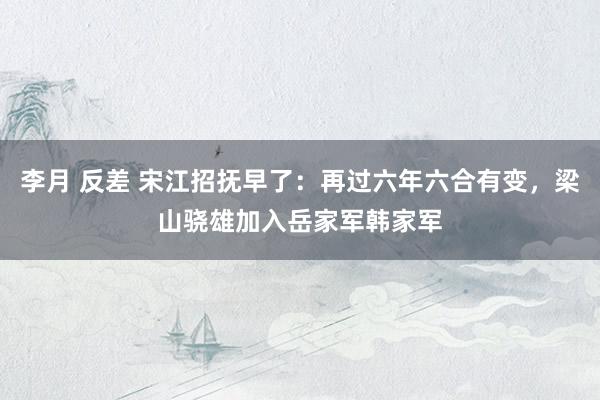 李月 反差 宋江招抚早了：再过六年六合有变，梁山骁雄加入岳家军韩家军