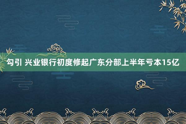 勾引 兴业银行初度修起广东分部上半年亏本15亿