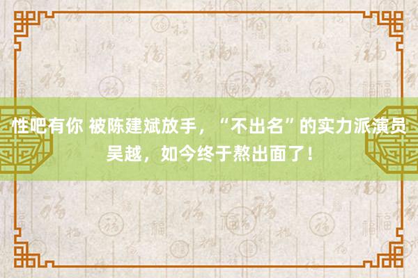 性吧有你 被陈建斌放手，“不出名”的实力派演员吴越，如今终于熬出面了！