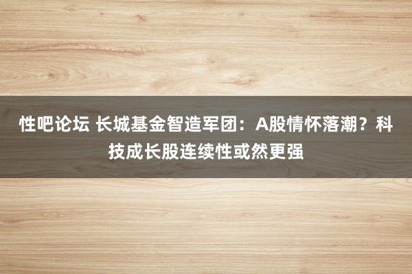 性吧论坛 长城基金智造军团：A股情怀落潮？科技成长股连续性或然更强