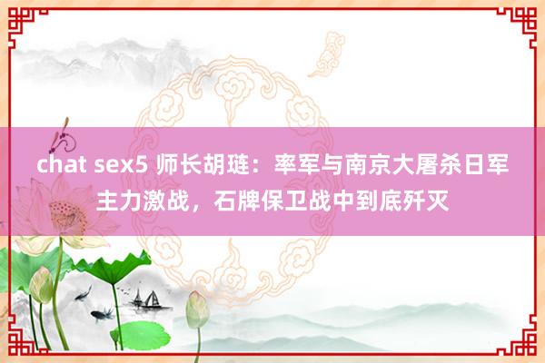 chat sex5 师长胡琏：率军与南京大屠杀日军主力激战，石牌保卫战中到底歼灭