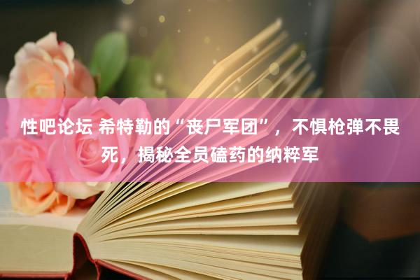 性吧论坛 希特勒的“丧尸军团”，不惧枪弹不畏死，揭秘全员磕药的纳粹军