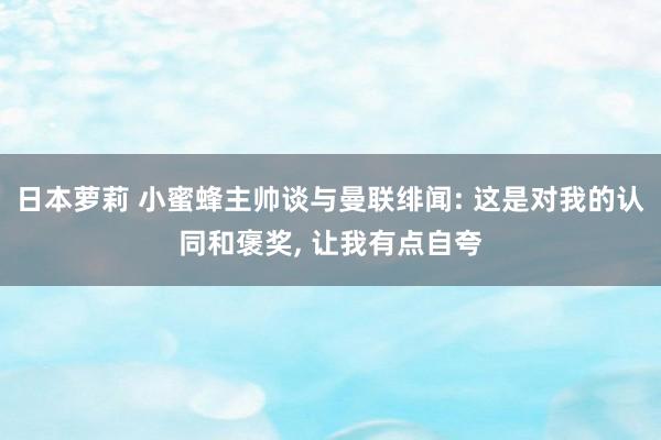 日本萝莉 小蜜蜂主帅谈与曼联绯闻: 这是对我的认同和褒奖, 让我有点自夸