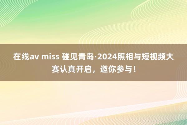 在线av miss 碰见青岛·2024照相与短视频大赛认真开启，邀你参与！