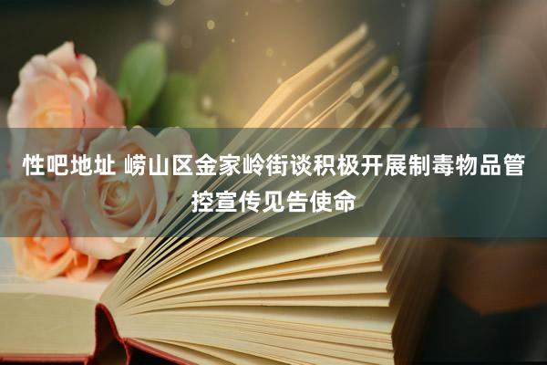 性吧地址 崂山区金家岭街谈积极开展制毒物品管控宣传见告使命