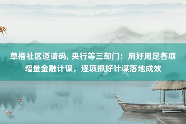 草榴社区邀请码, 央行等三部门：用好用足各项增量金融计谋，逐项抓好计谋落地成效