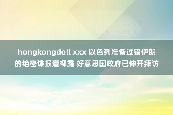 hongkongdoll xxx 以色列准备过错伊朗的绝密谍报遭裸露 好意思国政府已伸开拜访