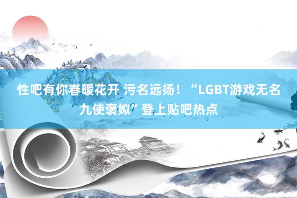 性吧有你春暖花开 污名远扬！“LGBT游戏无名九使褒姒”登上贴吧热点