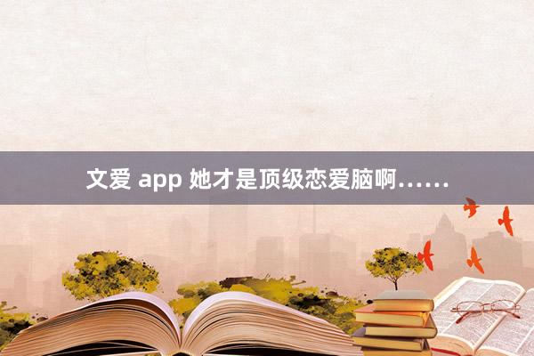 文爱 app 她才是顶级恋爱脑啊……