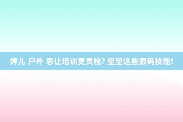 婷儿 户外 思让培训更灵验? 望望这些源码技能!