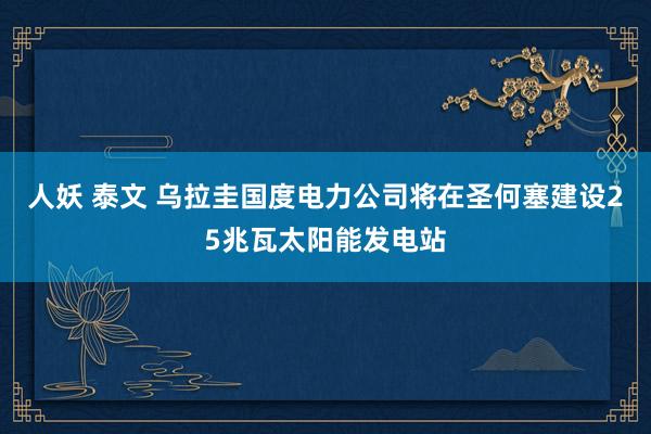 人妖 泰文 乌拉圭国度电力公司将在圣何塞建设25兆瓦太阳能发电站