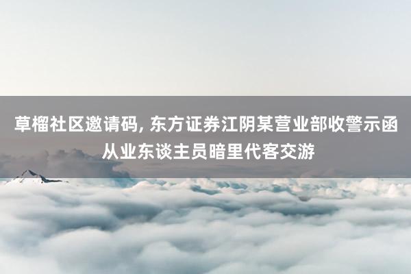 草榴社区邀请码, 东方证券江阴某营业部收警示函 从业东谈主员暗里代客交游