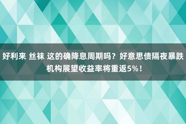 好利来 丝袜 这的确降息周期吗？好意思债隔夜暴跌 机构展望收益率将重返5%！