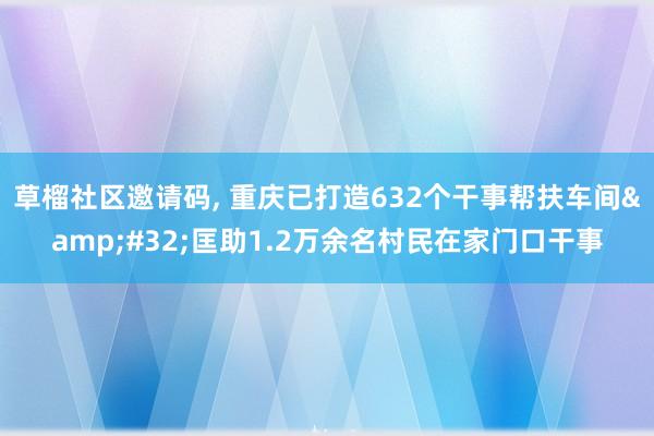 草榴社区邀请码, 重庆已打造632个干事帮扶车间&#32;匡助1.2万余名村民在家门口干事