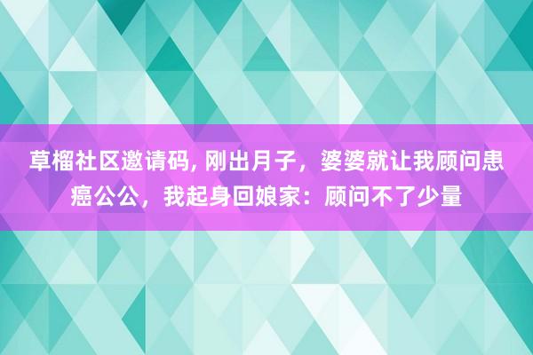 草榴社区邀请码, 刚出月子，婆婆就让我顾问患癌公公，我起身回娘家：顾问不了少量