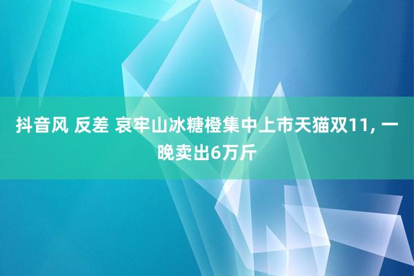 抖音风 反差 哀牢山冰糖橙集中上市天猫双11, 一晚卖出6万斤