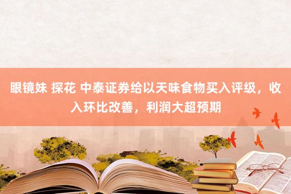 眼镜妹 探花 中泰证券给以天味食物买入评级，收入环比改善，利润大超预期