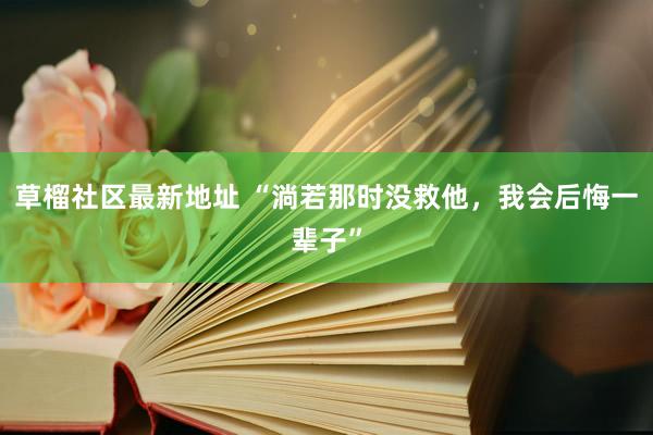 草榴社区最新地址 “淌若那时没救他，我会后悔一辈子”