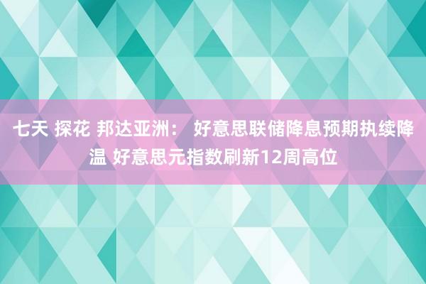 七天 探花 邦达亚洲： 好意思联储降息预期执续降温 好意思元指数刷新12周高位