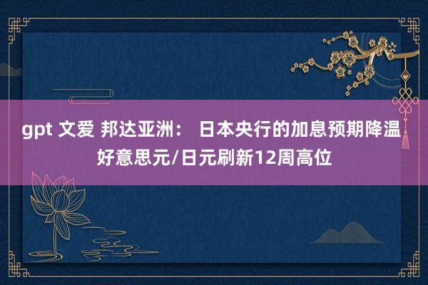 gpt 文爱 邦达亚洲： 日本央行的加息预期降温 好意思元/日元刷新12周高位