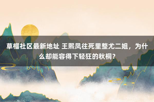 草榴社区最新地址 王熙凤往死里整尤二姐，为什么却能容得下轻狂的秋桐？