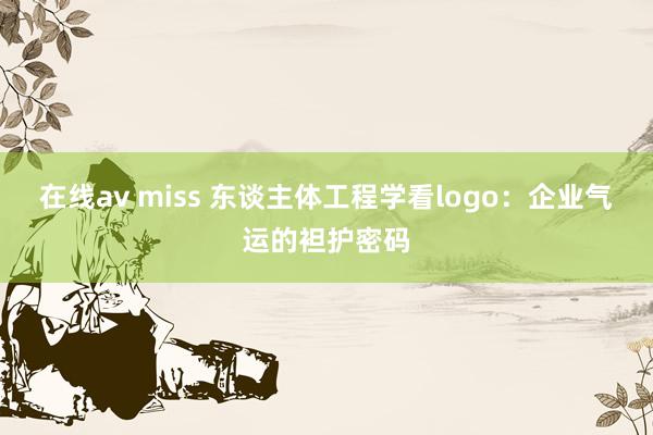 在线av miss 东谈主体工程学看logo：企业气运的袒护密码