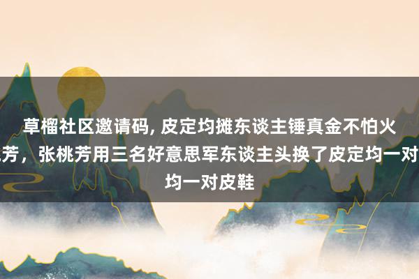 草榴社区邀请码, 皮定均摊东谈主锤真金不怕火张桃芳，张桃芳用三名好意思军东谈主头换了皮定均一对皮鞋