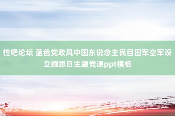 性吧论坛 蓝色党政风中国东说念主民目田军空军设立缅思日主题党课ppt模板