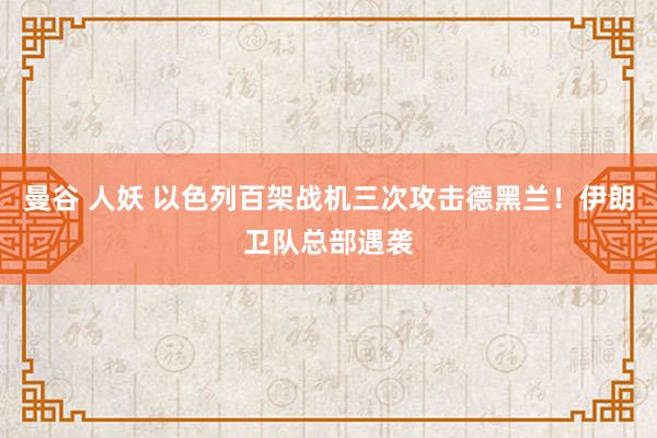 曼谷 人妖 以色列百架战机三次攻击德黑兰！伊朗卫队总部遇袭