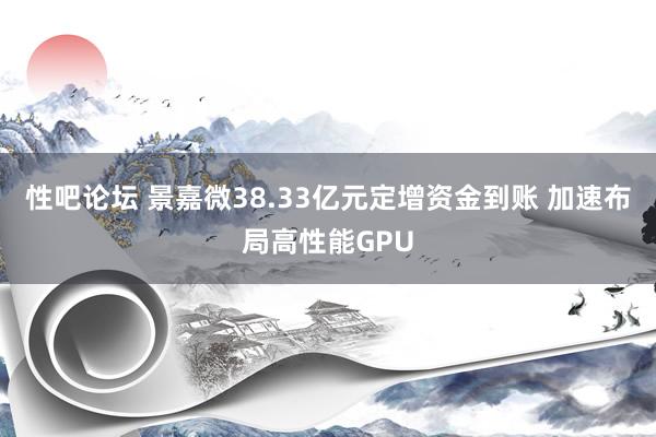 性吧论坛 景嘉微38.33亿元定增资金到账 加速布局高性能GPU