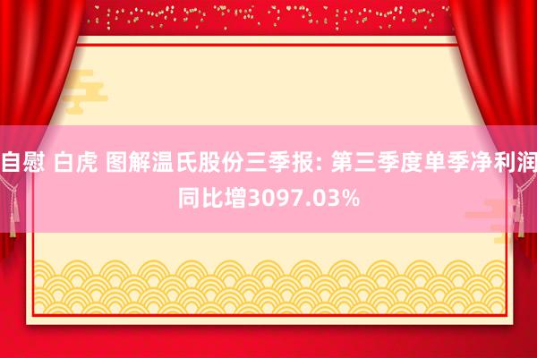 自慰 白虎 图解温氏股份三季报: 第三季度单季净利润同比增3097.03%