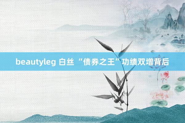 beautyleg 白丝 “债券之王”功绩双增背后