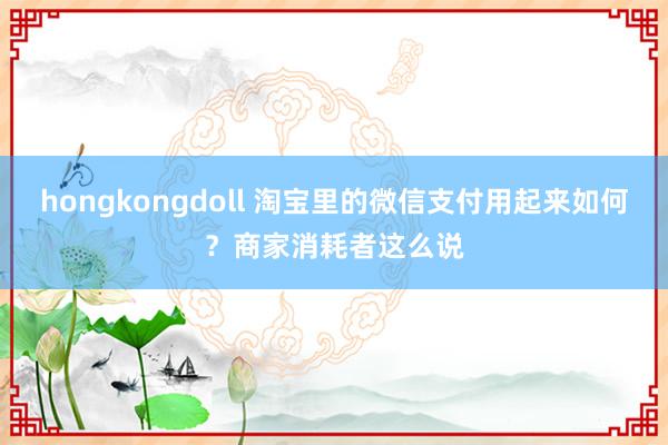 hongkongdoll 淘宝里的微信支付用起来如何？商家消耗者这么说