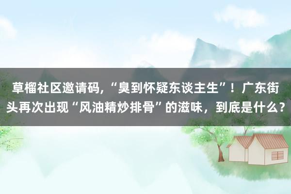 草榴社区邀请码, “臭到怀疑东谈主生”！广东街头再次出现“风油精炒排骨”的滋味，到底是什么？