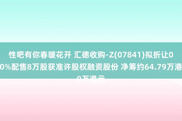 性吧有你春暖花开 汇德收购-Z(07841)拟折让0.20%配售8万股获准许股权融资股份 净筹约64.79万港元