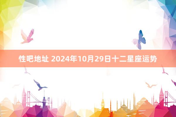 性吧地址 2024年10月29日十二星座运势