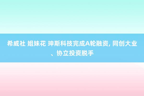 希威社 姐妹花 珅斯科技完成A轮融资, 同创大业、协立投资脱手