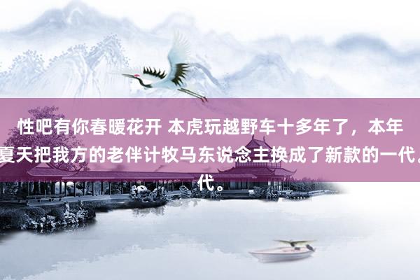 性吧有你春暖花开 本虎玩越野车十多年了，本年夏天把我方的老伴计牧马东说念主换成了新款的一代。