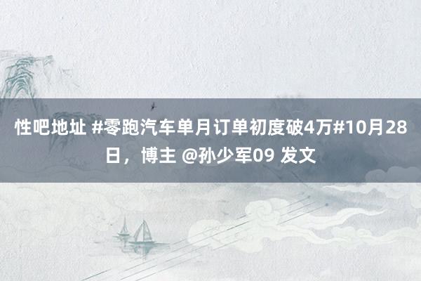 性吧地址 #零跑汽车单月订单初度破4万#10月28日，博主 @孙少军09 发文