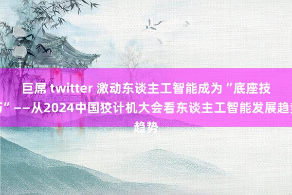 巨屌 twitter 激动东谈主工智能成为“底座技巧”——从2024中国狡计机大会看东谈主工智能发展趋势