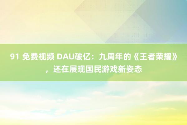 91 免费视频 DAU破亿：九周年的《王者荣耀》，还在展现国民游戏新姿态