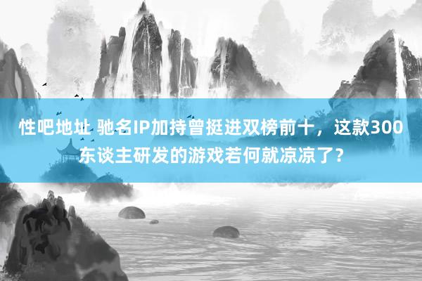 性吧地址 驰名IP加持曾挺进双榜前十，这款300东谈主研发的游戏若何就凉凉了？