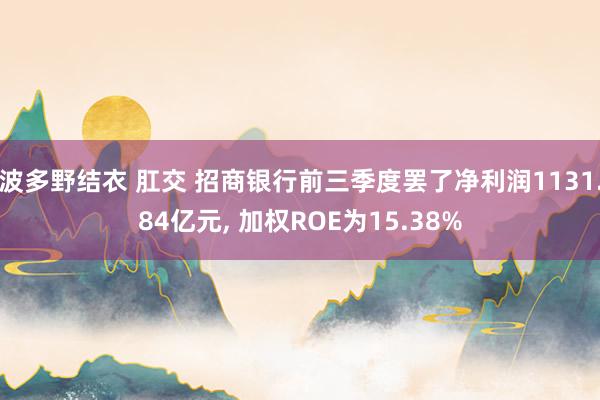 波多野结衣 肛交 招商银行前三季度罢了净利润1131.84亿元, 加权ROE为15.38%